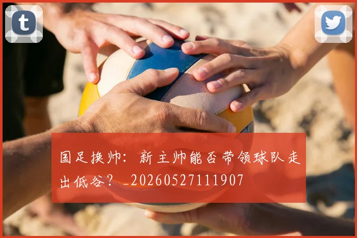 国足换帅:新主帅能否带领球队走出低谷?_20260527111907