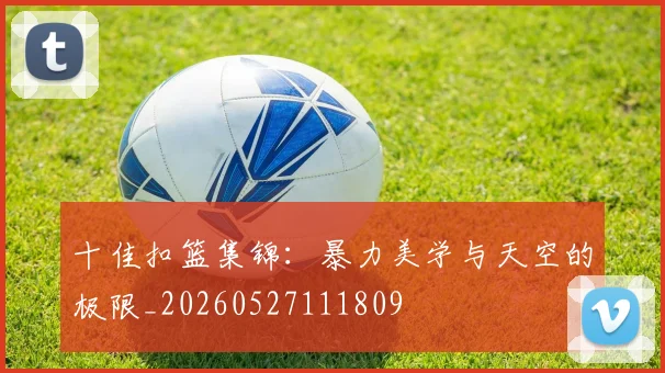 十佳扣篮集锦:暴力美学与天空的极限_20260527111809