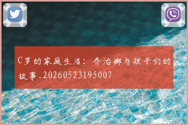 C罗的家庭生活：乔治娜与孩子们的故事_20260523195007