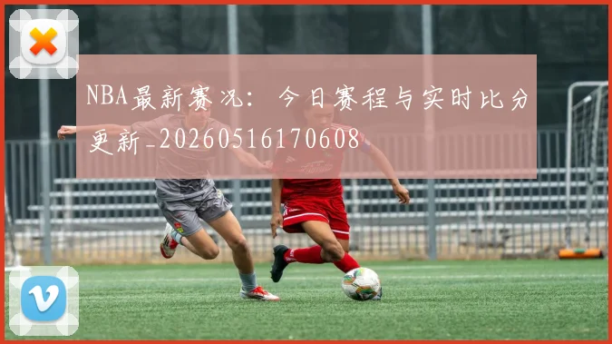 NBA最新赛况:今日赛程与实时比分更新_20260516170608