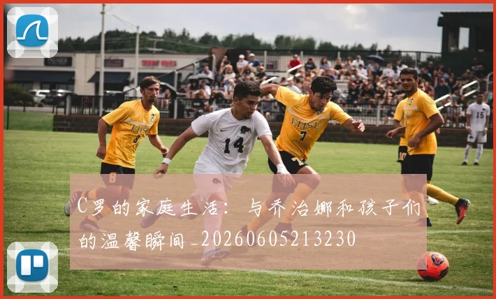 C罗的家庭生活:与乔治娜和孩子们的温馨瞬间_20260605213230