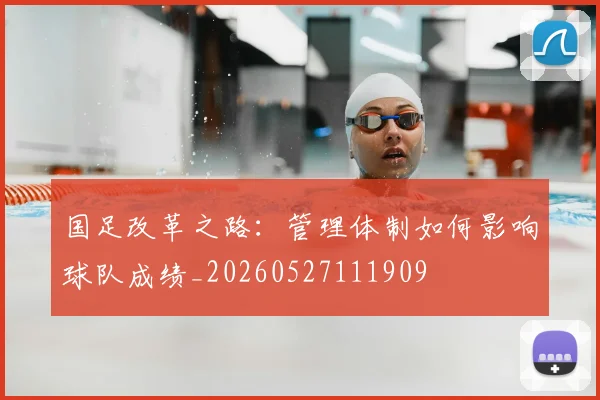 国足改革之路:管理体制如何影响球队成绩_20260527111909