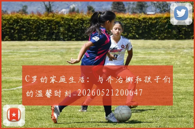 C罗的家庭生活:与乔治娜和孩子们的温馨时刻_20260521200647