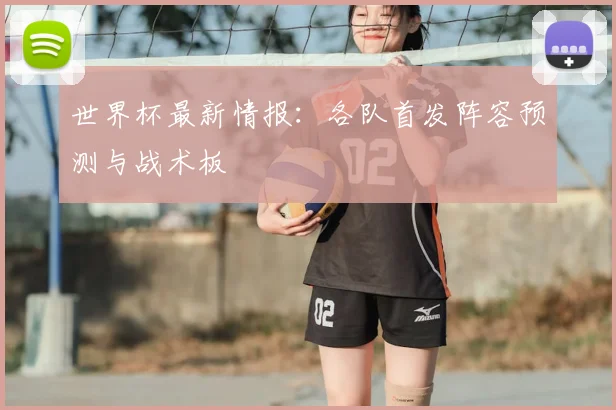 世界杯最新情报:各队首发阵容预测与战术板