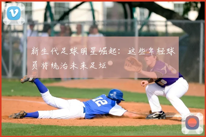新生代足球明星崛起:这些年轻球员将统治未来足坛