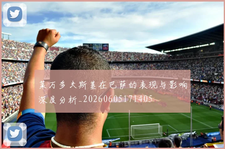 莱万多夫斯基在巴萨的表现与影响深度分析_20260605171405