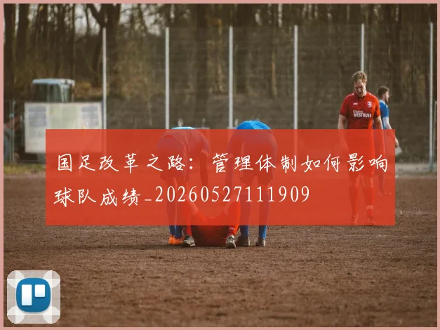 国足改革之路:管理体制如何影响球队成绩_20260527111909