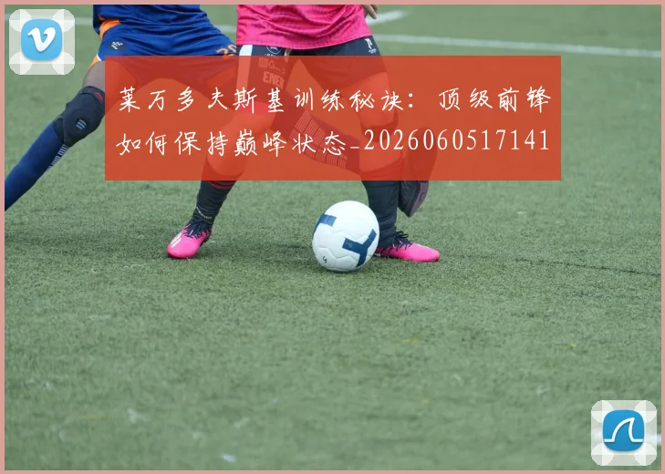 莱万多夫斯基训练秘诀:顶级前锋如何保持巅峰状态_20260605171413
