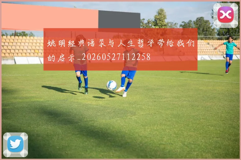 姚明经典语录与人生哲学带给我们的启示_20260527112258