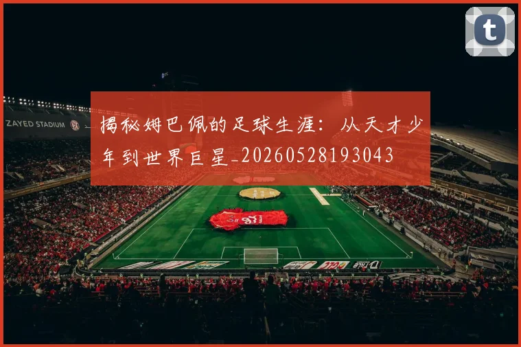 揭秘姆巴佩的足球生涯：从天才少年到世界巨星_20260528193043