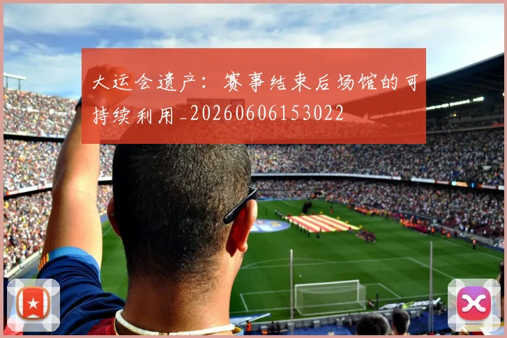 大运会遗产:赛事结束后场馆的可持续利用_20260606153022