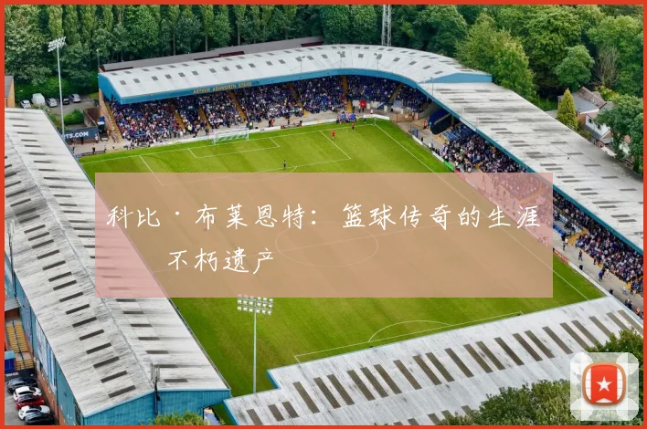 科比·布莱恩特:篮球传奇的生涯与不朽遗产