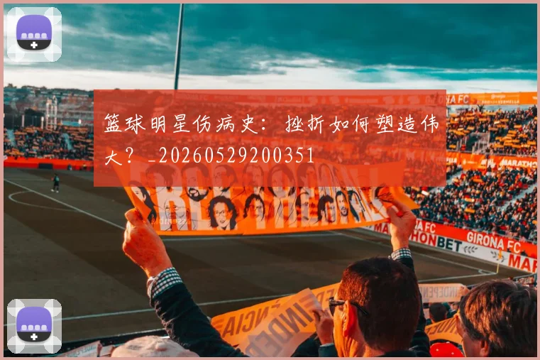 篮球明星伤病史:挫折如何塑造伟大?_20260529200351