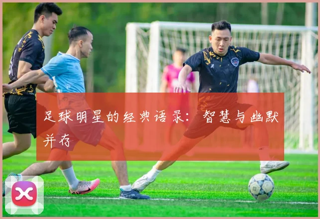 足球明星的经典语录:智慧与幽默并存