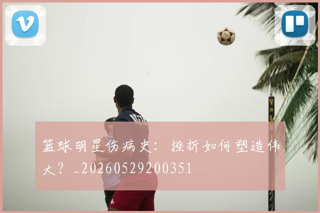 篮球明星伤病史：挫折如何塑造伟大？_20260529200351