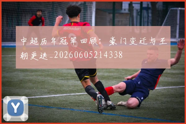 中超历年冠军回顾:豪门变迁与王朝更迭_20260605214338